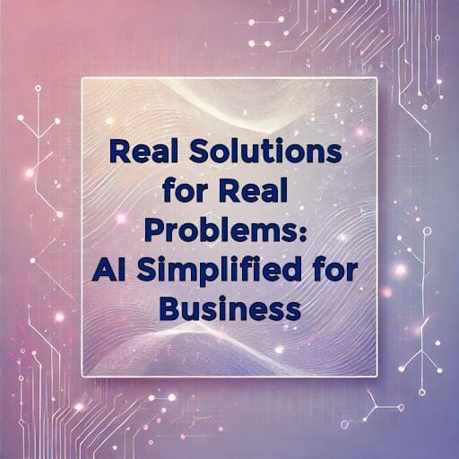 Real Solutions for Real Problems: AI Simplified for Business